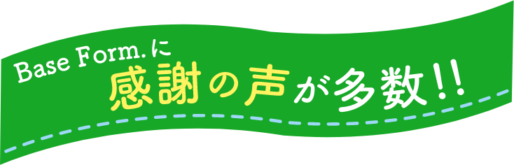 ベースフォームドットに感謝の声が多数!!